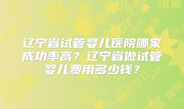 辽宁省试管婴儿医院哪家成功率高？辽宁省做试管婴儿费用多少钱？