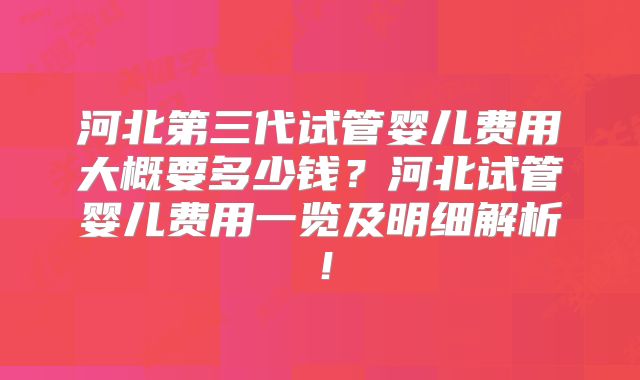 河北第三代试管婴儿费用大概要多少钱?河北试管婴儿费用一览及明细解析!