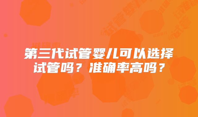 第三代试管婴儿可以选择试管吗？准确率高吗？