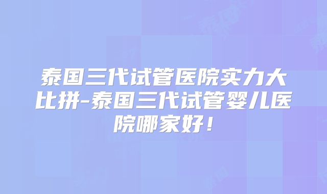 泰国三代试管医院实力大比拼-泰国三代试管婴儿医院哪家好！