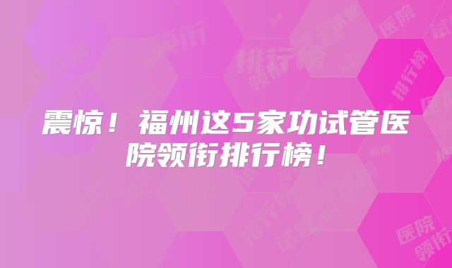 震惊！福州这5家功试管医院领衔排行榜！
