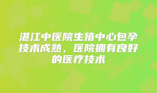 湛江中医院生殖中心包孕技术成熟,医院拥有良好的医疗技术