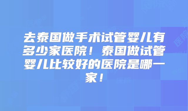 去泰国做手术试管婴儿有多少家医院！泰国做试管婴儿比较好的医院是哪一家！
