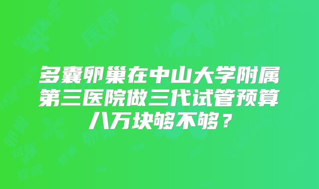 多囊卵巢在中山大学附属第三医院做三代试管预算八万块够不够？