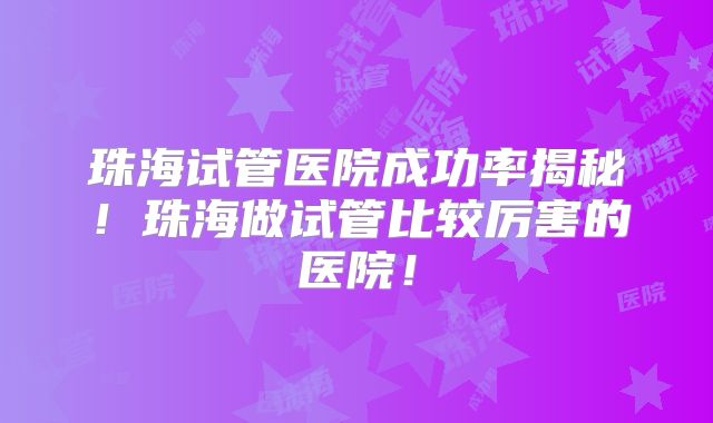 珠海试管医院成功率揭秘！珠海做试管比较厉害的医院！