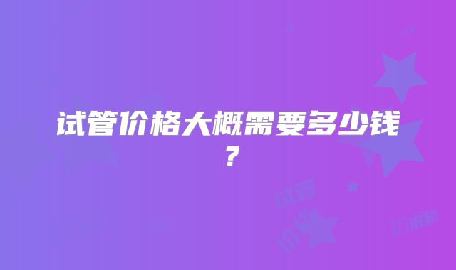 试管价格大概需要多少钱?