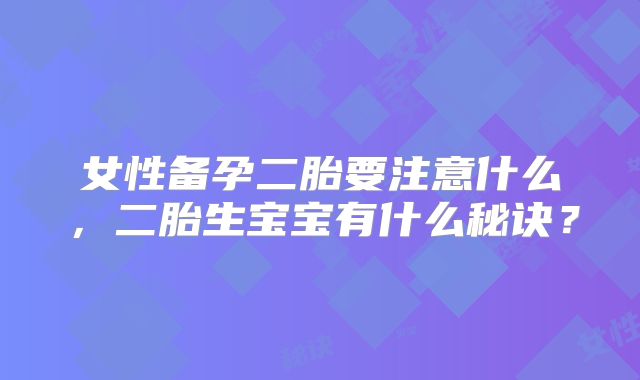 女性备孕二胎要注意什么，二胎生宝宝有什么秘诀？