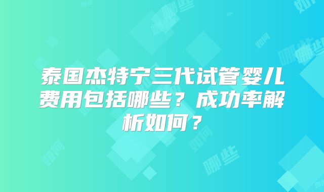 泰国杰特宁三代试管婴儿费用包括哪些？成功率解析如何？
