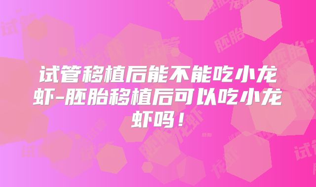 试管移植后能不能吃小龙虾-胚胎移植后可以吃小龙虾吗！