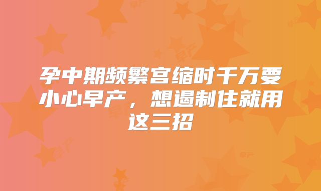 孕中期频繁宫缩时千万要小心早产，想遏制住就用这三招