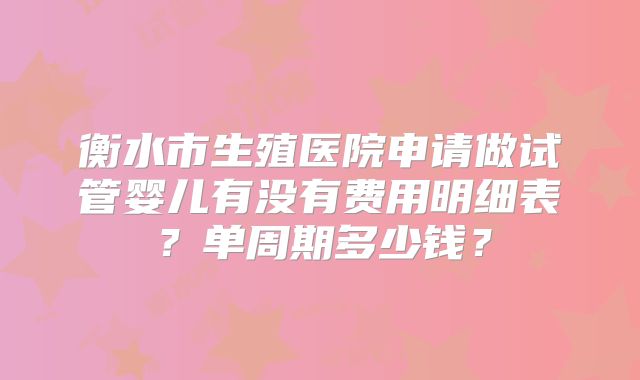 衡水市生殖医院申请做试管婴儿有没有费用明细表?单周期多少钱?