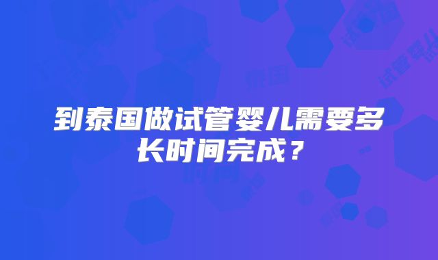 到泰国做试管婴儿需要多长时间完成？