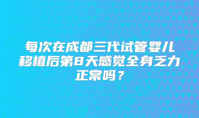 每次在成都三代试管婴儿移植后第8天感觉全身乏力正常吗？