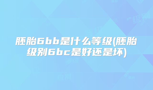 胚胎6bb是什么等级(胚胎级别6bc是好还是坏)