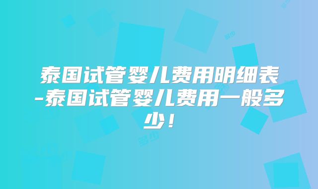 泰国试管婴儿费用明细表-泰国试管婴儿费用一般多少！
