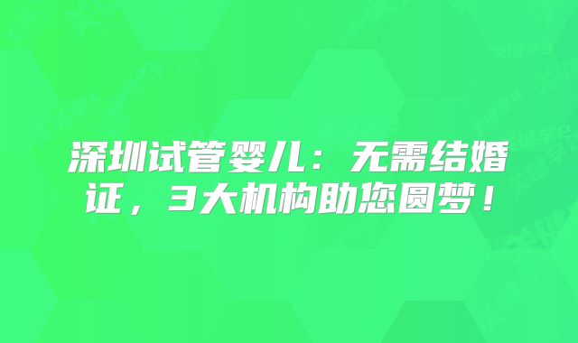 深圳试管婴儿:无需结婚证,3大机构助您圆梦!