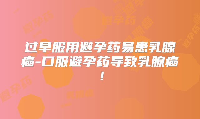 过早服用避孕药易患乳腺癌-口服避孕药导致乳腺癌！