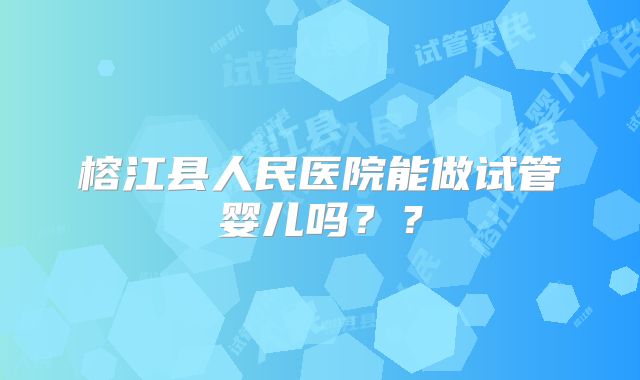 榕江县人民医院能做试管婴儿吗??