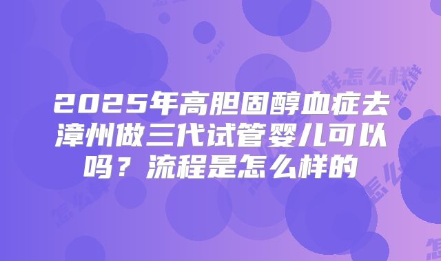 2025年高胆固醇血症去漳州做三代试管婴儿可以吗？流程是怎么样的