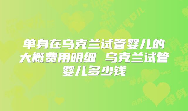 单身在乌克兰试管婴儿的大概费用明细 乌克兰试管婴儿多少钱