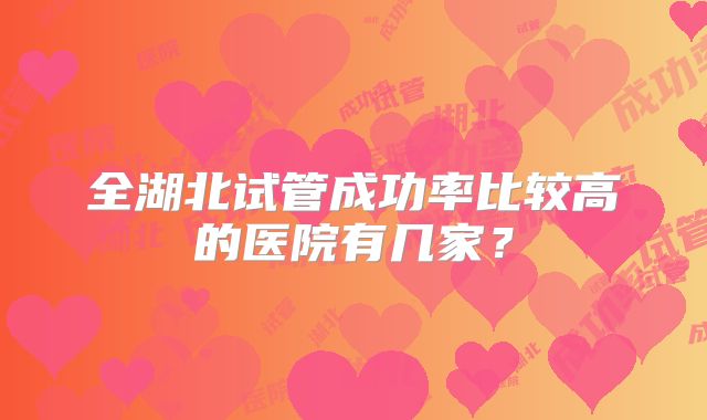 全湖北试管成功率比较高的医院有几家?