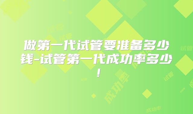 做第一代试管要准备多少钱-试管第一代成功率多少！