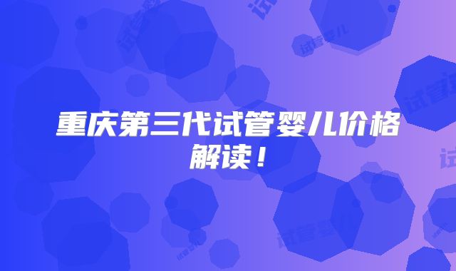 重庆第三代试管婴儿价格解读!