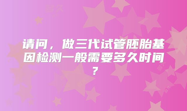 请问,做三代试管胚胎基因检测一般需要多久时间?