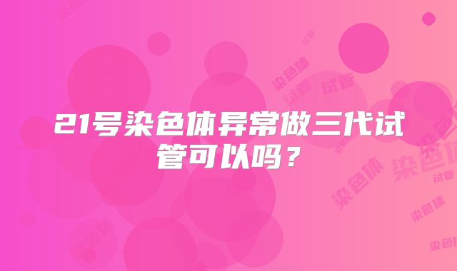 21号染色体异常做三代试管可以吗？