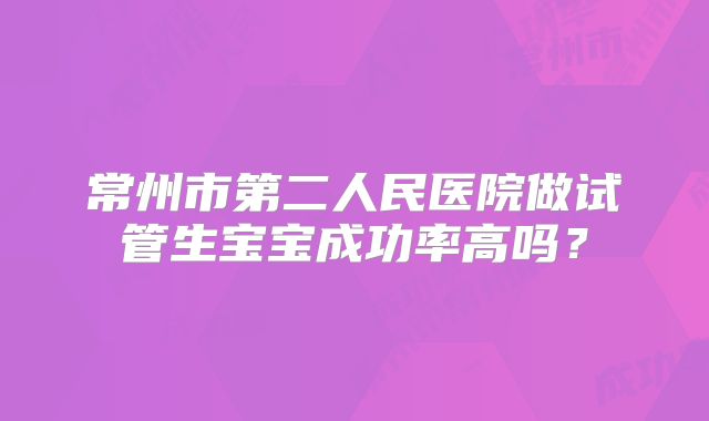 常州市第二人民医院做试管生宝宝成功率高吗?