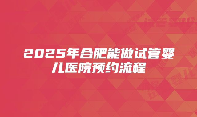 2025年合肥能做试管婴儿医院预约流程