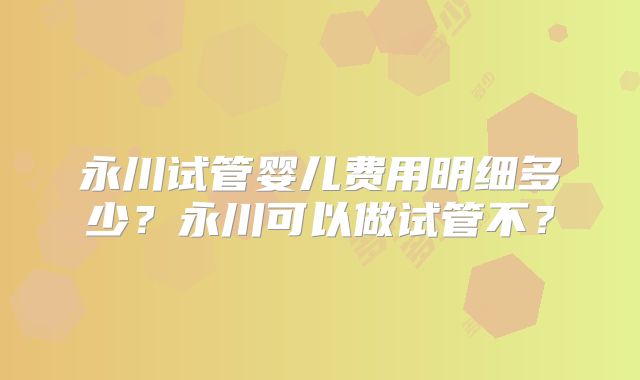 永川试管婴儿费用明细多少？永川可以做试管不？