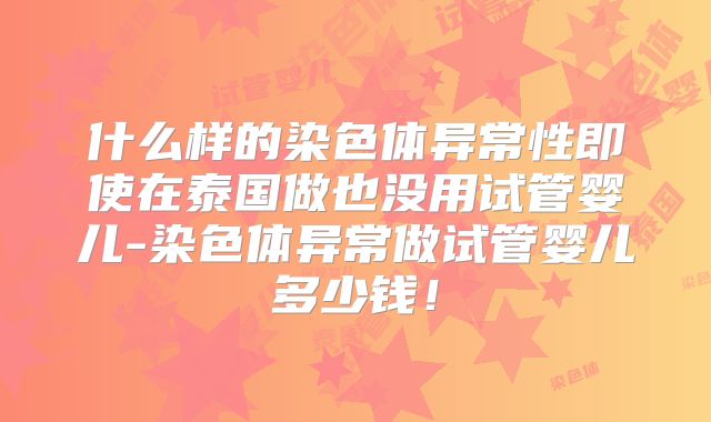 什么样的染色体异常性即使在泰国做也没用试管婴儿-染色体异常做试管婴儿多少钱！