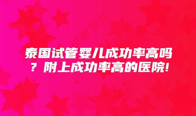 泰国试管婴儿成功率高吗？附上成功率高的医院!