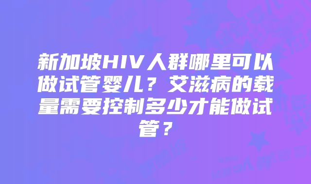 新加坡HIV人群哪里可以做试管婴儿?艾滋病的载量需要控制多少才能做试管?