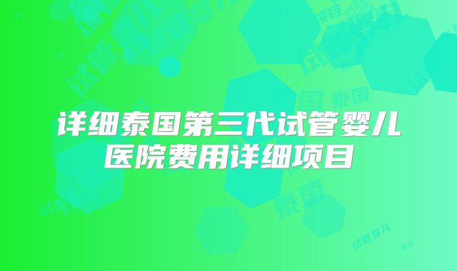 详细泰国第三代试管婴儿医院费用详细项目