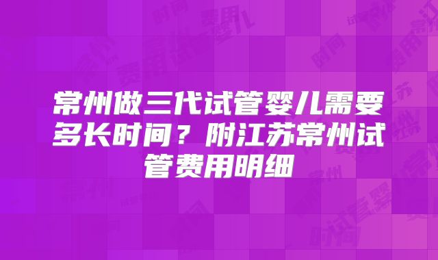 常州做三代试管婴儿需要多长时间？附江苏常州试管费用明细