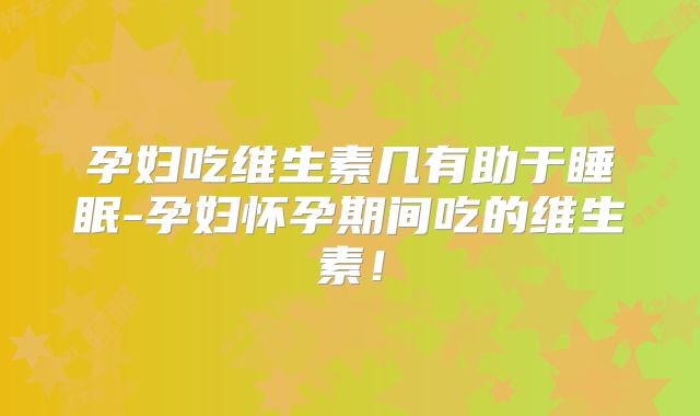 孕妇吃维生素几有助于睡眠-孕妇怀孕期间吃的维生素！