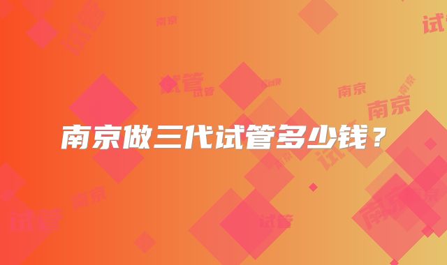 南京做三代试管多少钱？
