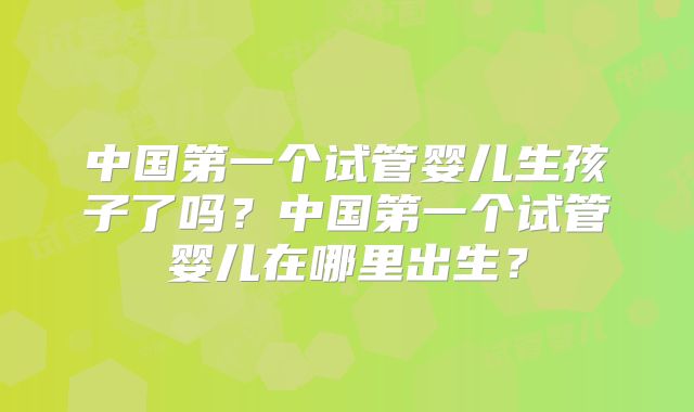 中国第一个试管婴儿生孩子了吗？中国第一个试管婴儿在哪里出生？