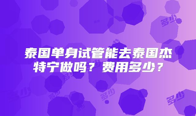 泰国单身试管能去泰国杰特宁做吗？费用多少？