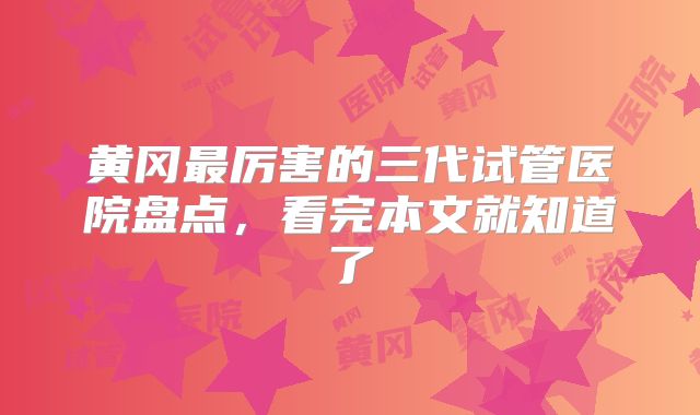 黄冈最厉害的三代试管医院盘点，看完本文就知道了