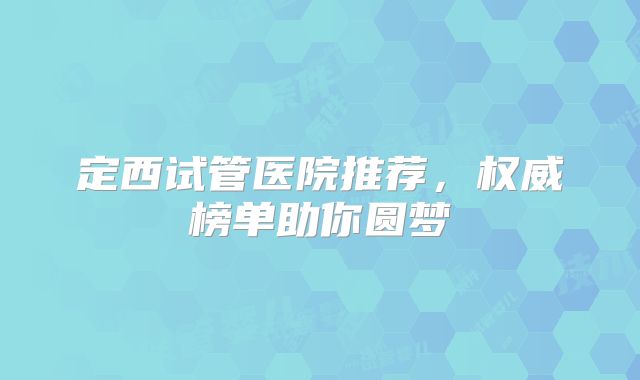 定西试管医院推荐，权威榜单助你圆梦