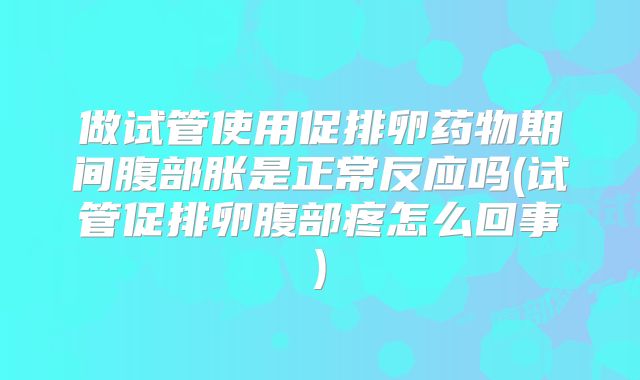 做试管使用促排卵药物期间腹部胀是正常反应吗(试管促排卵腹部疼怎么回事)