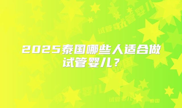 2025泰国哪些人适合做试管婴儿?