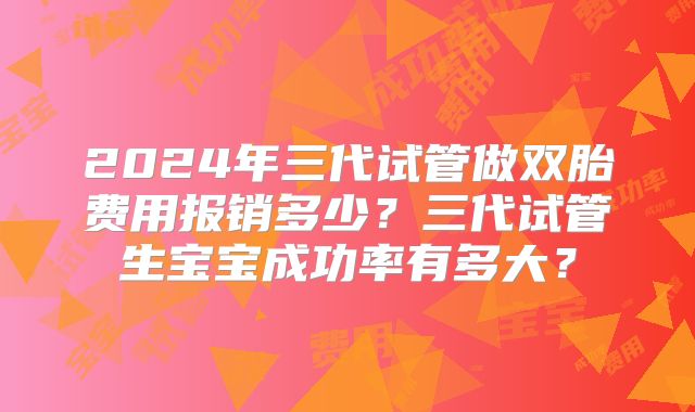 2024年三代试管做双胎费用报销多少？三代试管生宝宝成功率有多大？