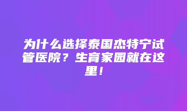 为什么选择泰国杰特宁试管医院?生育家园就在这里!