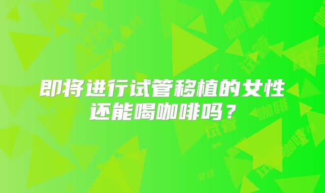 即将进行试管移植的女性还能喝咖啡吗？