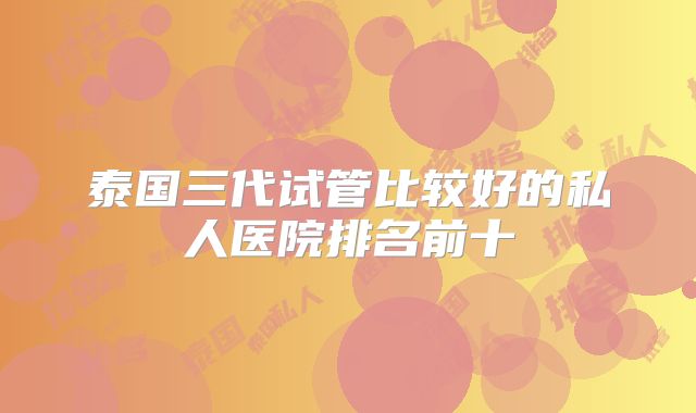 泰国三代试管比较好的私人医院排名前十