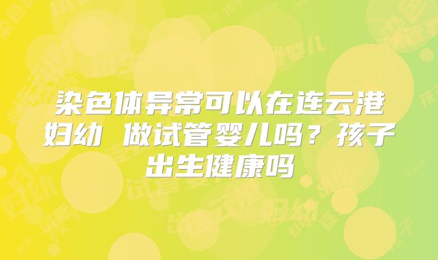 染色体异常可以在连云港妇幼 做试管婴儿吗？孩子出生健康吗